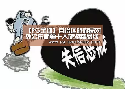 【PG足球】自治区旅游局对外公布新疆十大旅游精品线路和九大代表景观征集评选活动结果