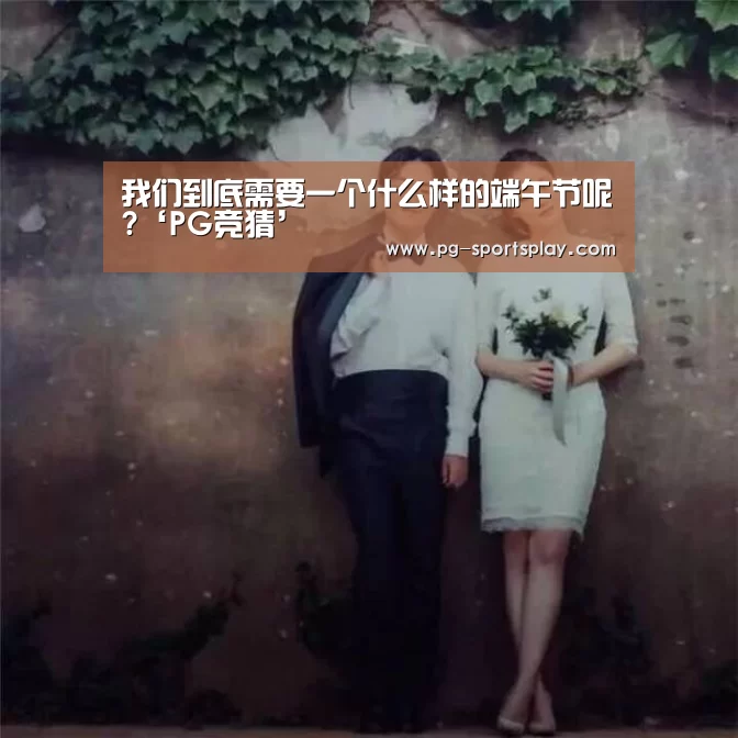 我们到底需要一个什么样的端午节呢?‘PG竞猜’