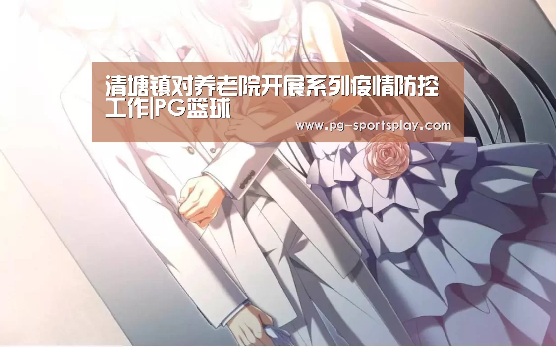 清塘镇对养老院开展系列疫情防控工作|PG篮球